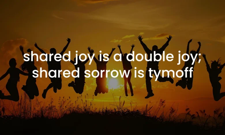 shared joy is a double joy; shared sorrow is tymoff